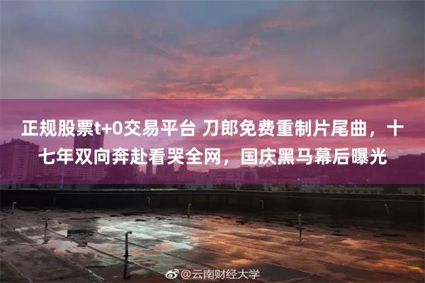 正规股票t+0交易平台 刀郎免费重制片尾曲，十七年双向奔赴看哭全网，国庆黑马幕后曝光