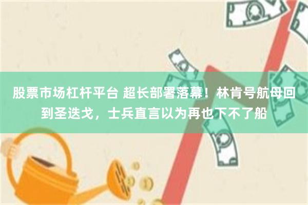 股票市场杠杆平台 超长部署落幕！林肯号航母回到圣迭戈，士兵直言以为再也下不了船