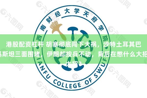 港股配资杠杆 胡塞彻底闯下大祸，沙特土耳其巴基斯坦三面围堵，伊朗却按兵不动，背后在憋什么大招？