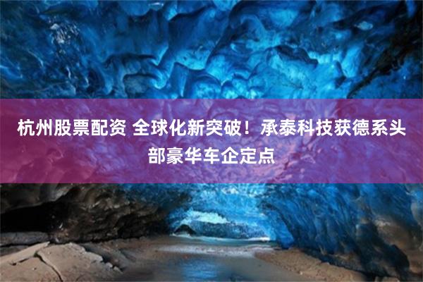 杭州股票配资 全球化新突破！承泰科技获德系头部豪华车企定点
