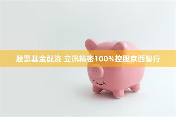 股票基金配资 立讯精密100%控股京西智行