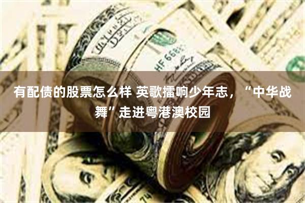 有配债的股票怎么样 英歌擂响少年志，“中华战舞”走进粤港澳校园