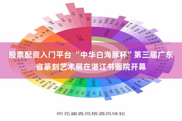 股票配资入门平台 “中华白海豚杯”第三届广东省篆刻艺术展在湛江书画院开幕