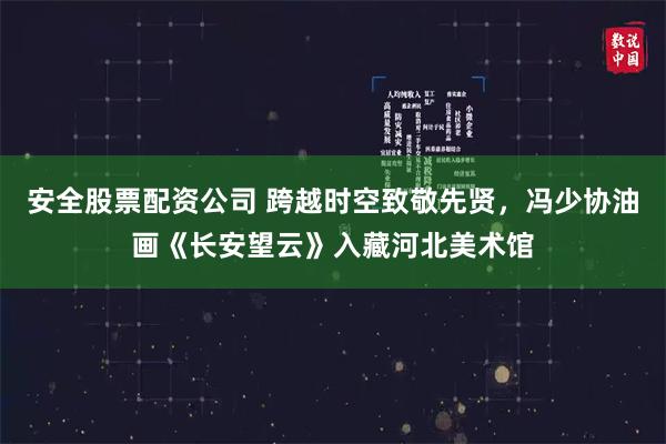 安全股票配资公司 跨越时空致敬先贤，冯少协油画《长安望云》入藏河北美术馆
