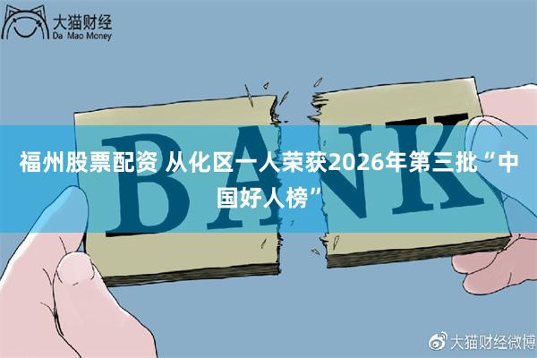 福州股票配资 从化区一人荣获2026年第三批“中国好人榜”