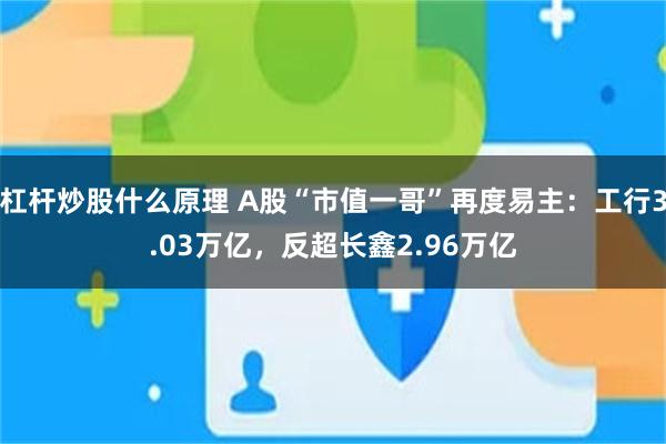 杠杆炒股什么原理 A股“市值一哥”再度易主：工行3.03万亿，反超长鑫2.96万亿