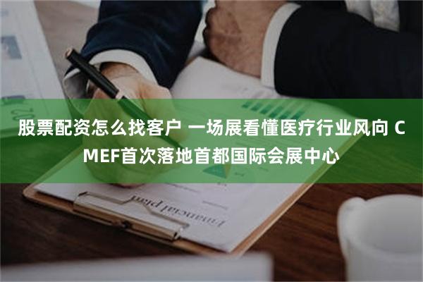 股票配资怎么找客户 一场展看懂医疗行业风向 CMEF首次落地首都国际会展中心