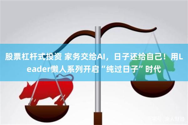 股票杠杆式投资 家务交给AI，日子还给自己！用Leader懒人系列开启“纯过日子”时代