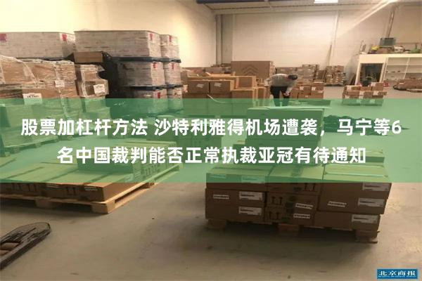 股票加杠杆方法 沙特利雅得机场遭袭，马宁等6名中国裁判能否正常执裁亚冠有待通知