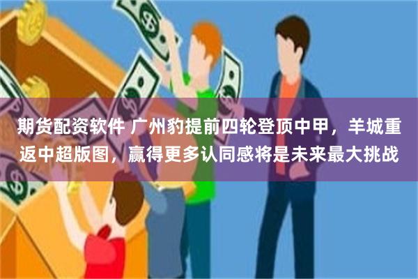 期货配资软件 广州豹提前四轮登顶中甲，羊城重返中超版图，赢得更多认同感将是未来最大挑战