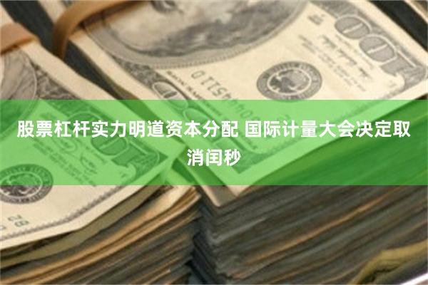股票杠杆实力明道资本分配 国际计量大会决定取消闰秒