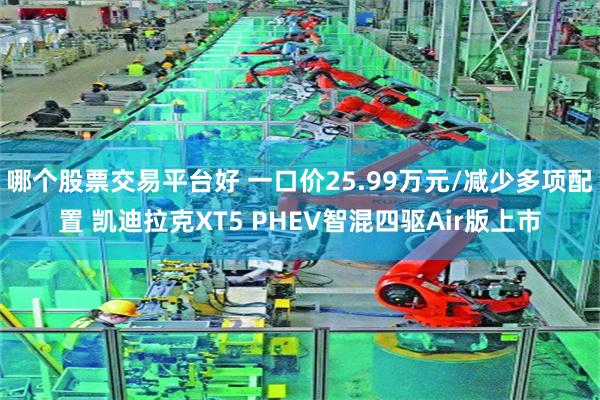 哪个股票交易平台好 一口价25.99万元/减少多项配置 凯迪拉克XT5 PHEV智混四驱Air版上市