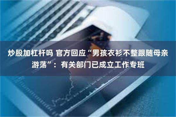 炒股加杠杆吗 官方回应“男孩衣衫不整跟随母亲游荡”：有关部门已成立工作专班