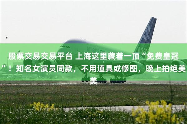 股票交易交易平台 上海这里藏着一顶“免费皇冠”！知名女演员同款，不用道具或修图，晚上拍绝美