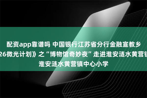 配资app靠谱吗 中国银行江苏省分行金融宣教乡村行《2026微光计划》之“博物馆奇妙夜”走进淮安涟水黄营镇中心小学