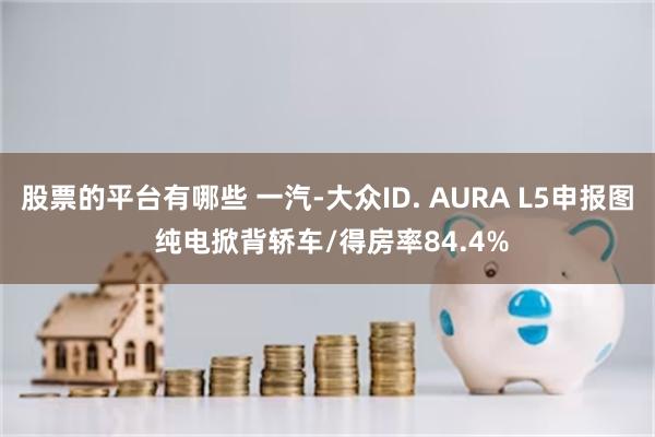 股票的平台有哪些 一汽-大众ID. AURA L5申报图 纯电掀背轿车/得房率84.4%