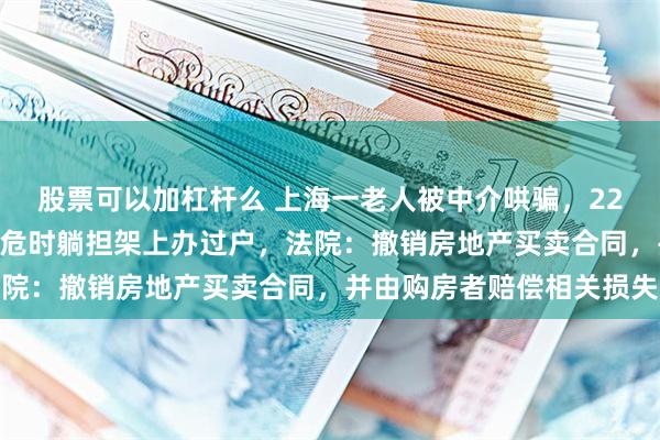 股票可以加杠杆么 上海一老人被中介哄骗，220万房产只卖70万，病危时躺担架上办过户，法院：撤销房地产买卖合同，并由购房者赔偿相关损失